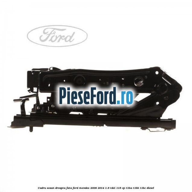 Cadru scaun dreapta fata Ford Mondeo 2008-2014 1.6 TDCi 115 cp T1BA, T1BB, T1BC diesel