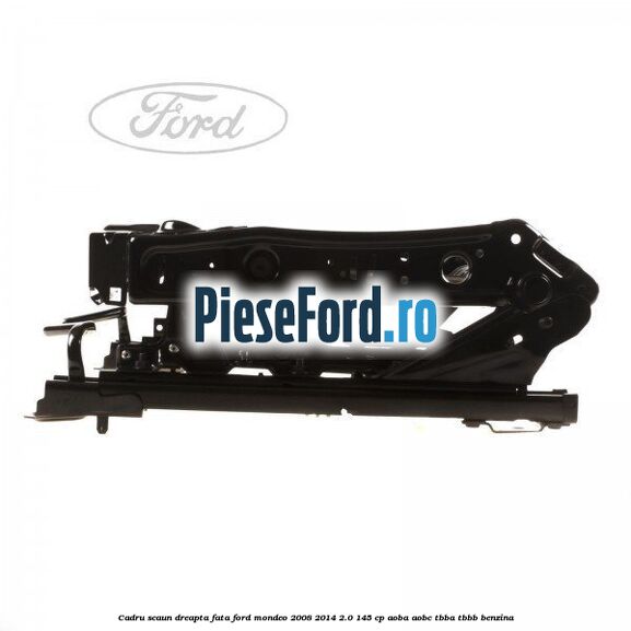 Cadru scaun dreapta fata Ford Mondeo 2008-2014 2.0 145 cp AOBA, AOBC, TBBA, TBBB benzina