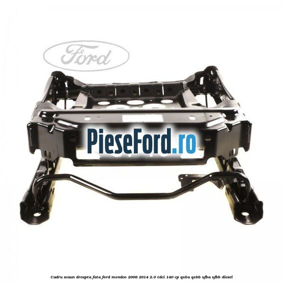 Cadru scaun dreapta fata Ford Mondeo 2008-2014 2.0 TDCi 140 cp QXBA, QXBB, UFBA, UFBB diesel