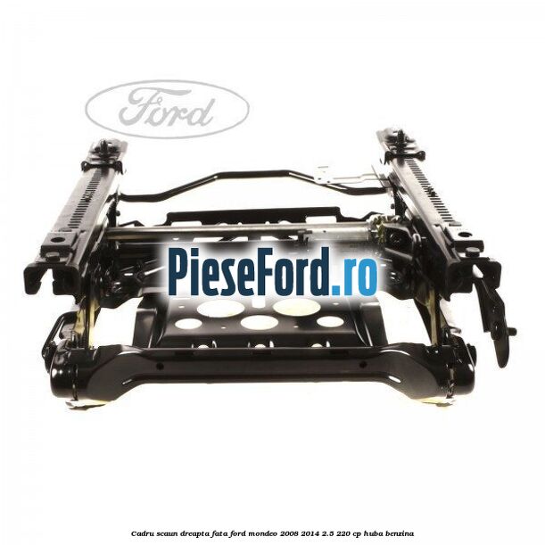 Cadru scaun dreapta fata Ford Mondeo 2008-2014 2.5 220 cp Cadru scaun dreapta fata Ford Mondeo 2008-2014 2.5 220 cp HUBA benzina