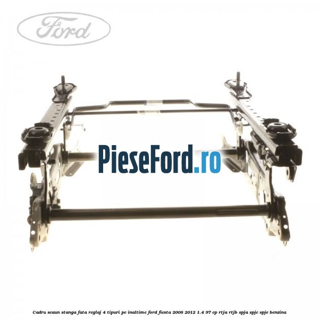 Cadru scaun stanga fata reglaj 4 tipuri pe inaltime Ford Fiesta 2008-2012 1.4 97 cp RTJA, RTJB, SPJA, SPJC, SPJE benzina