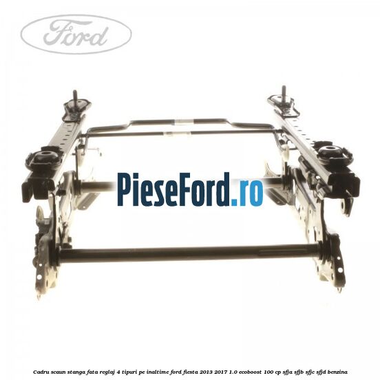 Cadru scaun stanga fata reglaj 4 tipuri pe inaltime Ford Fiesta 2013-2017 1.0 EcoBoost 100 cp Cadru scaun stanga fata reglaj 4 tipuri pe inaltime Ford Fiesta 2013-2017 1.0 EcoBoost 100 cp SFJA, SFJB, SFJC, SFJD benzina