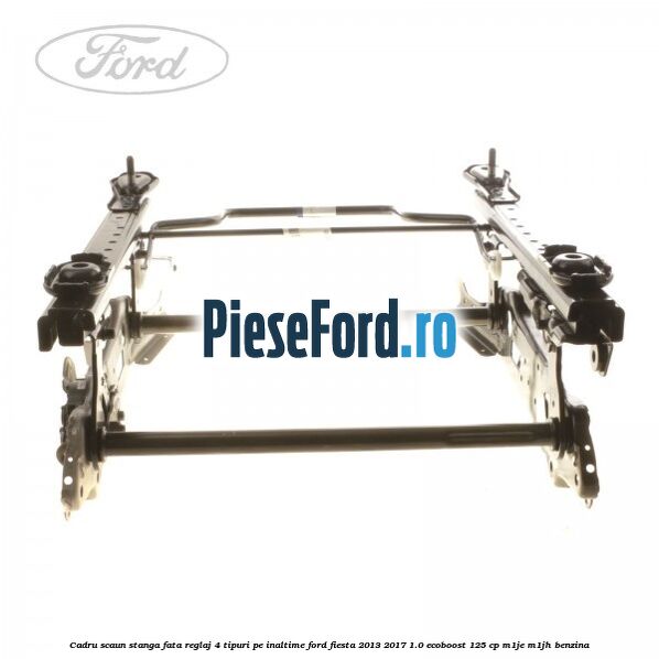Cadru scaun stanga fata reglaj 4 tipuri pe inaltime Ford Fiesta 2013-2017 1.0 EcoBoost 125 cp Cadru scaun stanga fata reglaj 4 tipuri pe inaltime Ford Fiesta 2013-2017 1.0 EcoBoost 125 cp M1JE, M1JH benzina