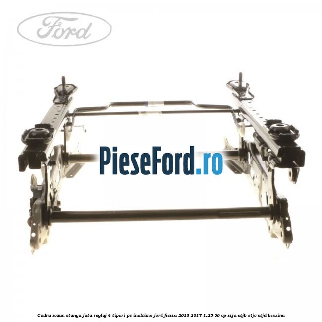Cadru scaun stanga fata reglaj 4 tipuri pe inaltime Ford Fiesta 2013-2017 1.25 60 cp STJA, STJB, STJC, STJD benzina
