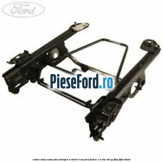 Cadru sezut scaun fata dreapta 4 nivele 5 usi Ford Fusion 1.4 TDCi 68 cp F6JA, F6JB diesel