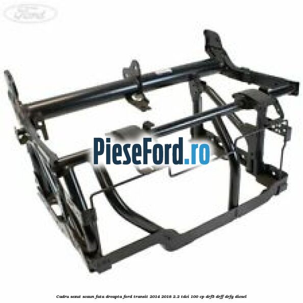Cadru sezut scaun fata dreapta Ford Transit 2014-2018 2.2 TDCi 100 cp DRF5, DRFF, DRFG diesel