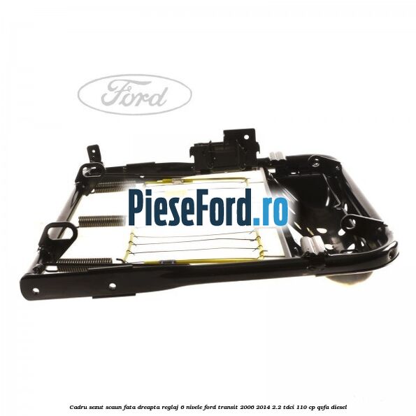 Cadru sezut scaun fata dreapta reglaj 6 nivele Ford Transit 2006-2014 2.2 TDCi 110 cp QVFA diesel