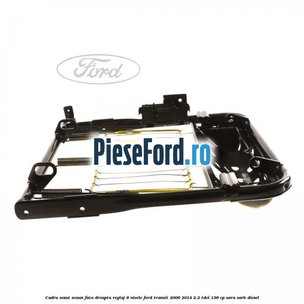 Cadru sezut scaun fata dreapta reglaj 6 nivele Ford Transit 2006-2014 2.2 TDCi 136 cp USRA, USRB diesel