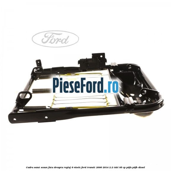 Cadru sezut scaun fata dreapta reglaj 6 nivele Ford Transit 2006-2014 2.2 TDCi 85 cp P8FA, P8FB diesel