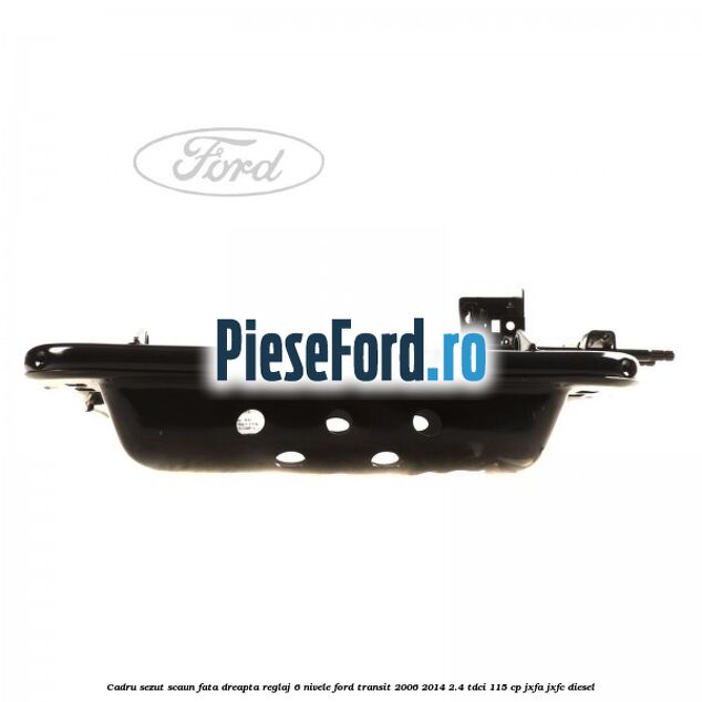 Cadru sezut scaun fata dreapta reglaj 6 nivele Ford Transit 2006-2014 2.4 TDCi 115 cp JXFA, JXFC diesel
