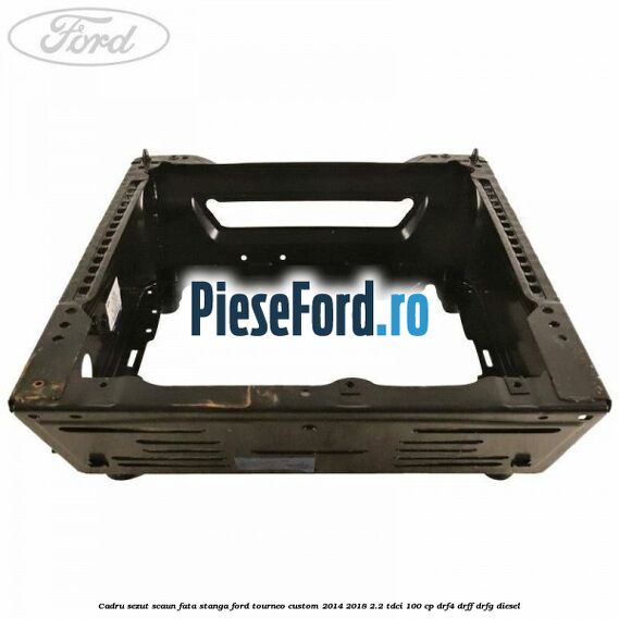 Cadru sezut scaun fata stanga Ford Tourneo Custom 2014-2018 2.2 TDCi 100 cp DRF4, DRFF, DRFG diesel