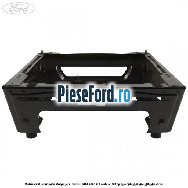 Cadru sezut scaun fata stanga Ford Transit 2014-2018 2.0 EcoBlue 105 cp BJFA, BJFB, YLF6, YLFA, YLFB, YLFS diesel