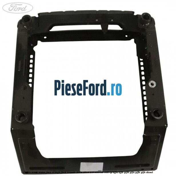 Cadru sezut scaun fata stanga Ford Transit 2014-2018 2.0 EcoBlue 105 cp BJFA, BJFB, YLF6, YLFA, YLFB, YLFS diesel