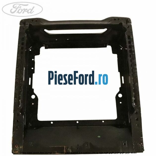 Cadru sezut scaun fata stanga Ford Transit 2014-2018 2.0 EcoBlue 170 cp BLFA, BLFB, YNF6, YNFA, YNFB, YNFS diesel