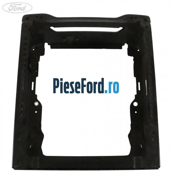 Cadru sezut scaun fata stanga Ford Transit 2014-2018 2.0 EcoBlue 4x4 170 cp BLRA, YNR6, YNRA diesel
