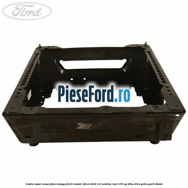 Cadru sezut scaun fata stanga Ford Transit 2014-2018 2.0 EcoBlue RWD 170 cp BLHA, BLRA, YNHA, YNR6 diesel