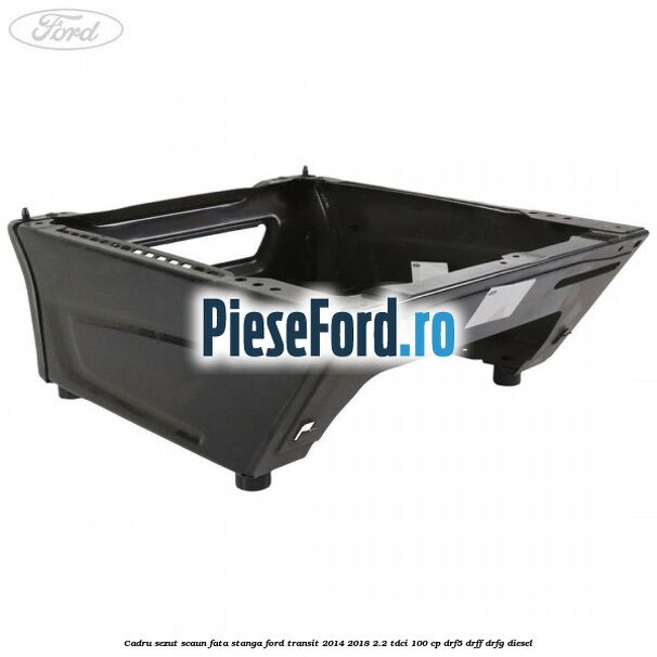 Cadru sezut scaun fata stanga Ford Transit 2014-2018 2.2 TDCi 100 cp DRF5, DRFF, DRFG diesel