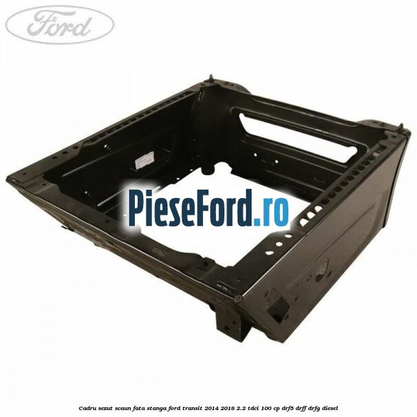 Cadru sezut scaun fata stanga Ford Transit 2014-2018 2.2 TDCi 100 cp DRF5, DRFF, DRFG diesel