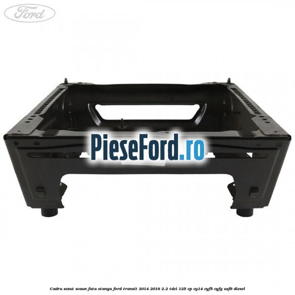 Cadru sezut scaun fata stanga Ford Transit 2014-2018 2.2 TDCi 125 cp CY14, CYF5, CYFG, USF6 diesel