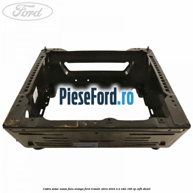 Cadru sezut scaun fata stanga Ford Transit 2014-2018 2.2 TDCi 155 cp CVF5 diesel