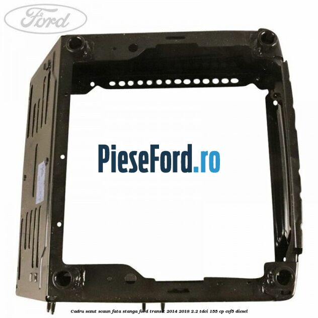 Cadru sezut scaun fata stanga Ford Transit 2014-2018 2.2 TDCi 155 cp CVF5 diesel