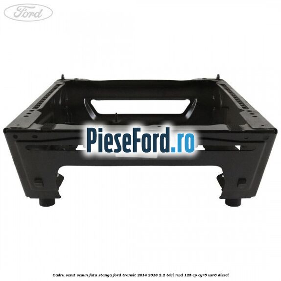 Cadru sezut scaun fata stanga Ford Transit 2014-2018 2.2 TDCi RWD 125 cp CYR5, USR6 diesel