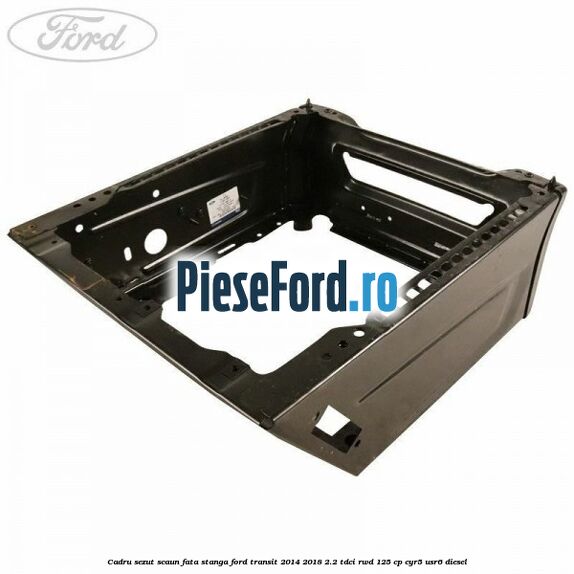 Cadru sezut scaun fata stanga Ford Transit 2014-2018 2.2 TDCi RWD 125 cp CYR5, USR6 diesel