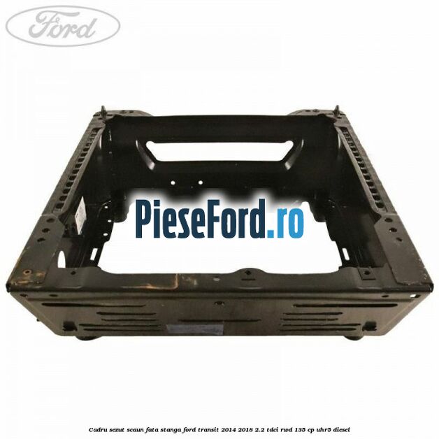 Cadru sezut scaun fata stanga Ford Transit 2014-2018 2.2 TDCi RWD 135 cp UHR5 diesel