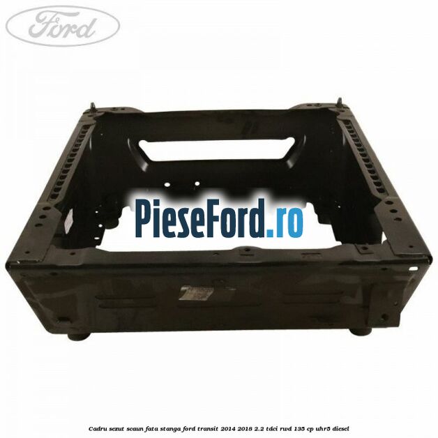 Cadru sezut scaun fata stanga Ford Transit 2014-2018 2.2 TDCi RWD 135 cp UHR5 diesel