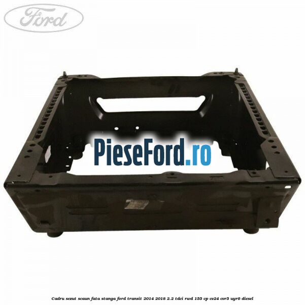 Cadru sezut scaun fata stanga Ford Transit 2014-2018 2.2 TDCi RWD 155 cp CV24, CVR5, UYR6 diesel