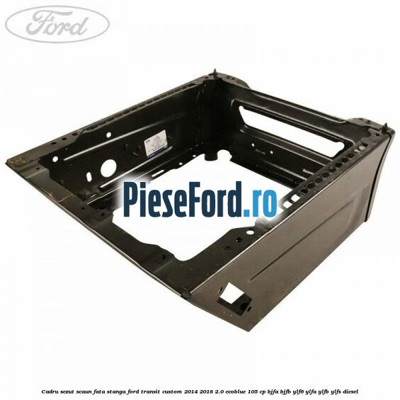 Cadru sezut scaun fata stanga Ford Transit Custom 2014-2018 2.0 EcoBlue 105 cp BJFA, BJFB, YLF6, YLFA, YLFB, YLFS diesel