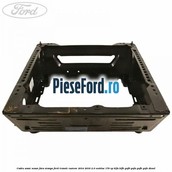 Cadru sezut scaun fata stanga Ford Transit Custom 2014-2018 2.0 EcoBlue 170 cp BLFA, BLFB, YNF6, YNFA, YNFB, YNFS diesel