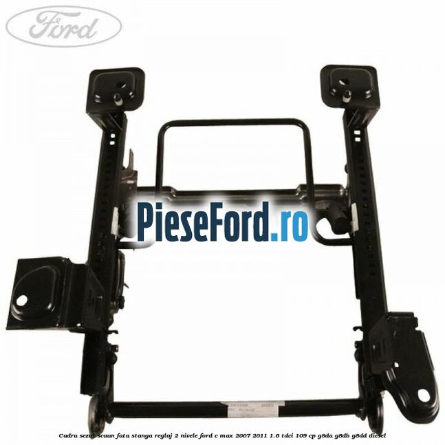Cadru sezut scaun fata stanga reglaj 2 nivele Ford C-Max 2007-2011 1.6 TDCi 109 cp Cadru sezut scaun fata stanga reglaj 2 nivele Ford C-Max 2007-2011 1.6 TDCi 109 cp G8DA, G8DB, G8DD diesel