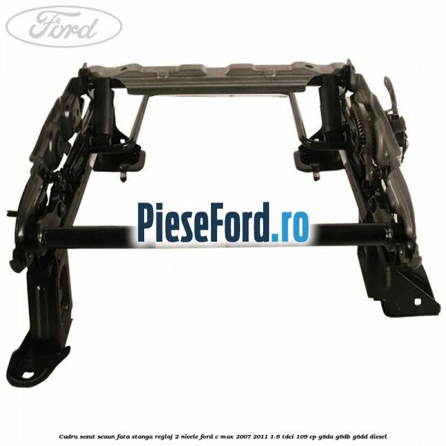 Cadru sezut scaun fata stanga reglaj 2 nivele Ford C-Max 2007-2011 1.6 TDCi 109 cp Cadru sezut scaun fata stanga reglaj 2 nivele Ford C-Max 2007-2011 1.6 TDCi 109 cp G8DA, G8DB, G8DD diesel