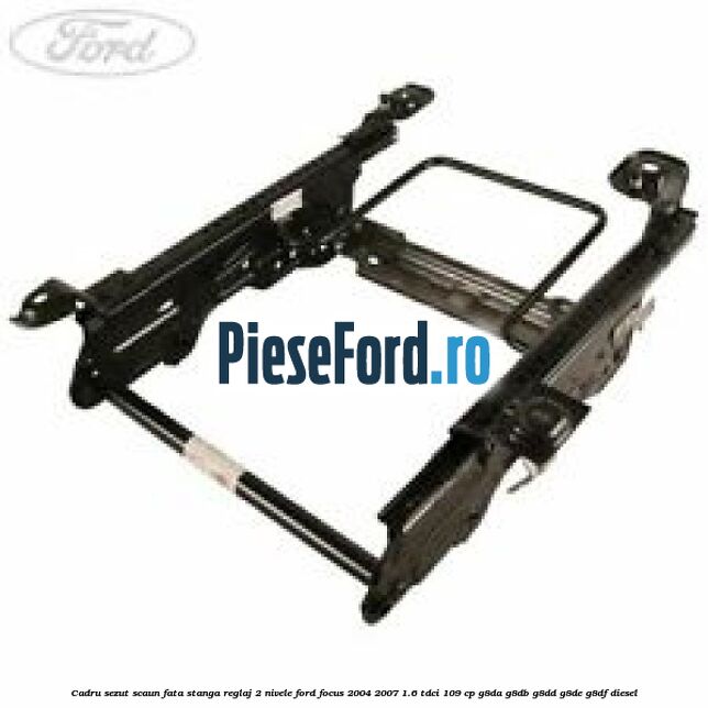Cadru sezut scaun fata stanga reglaj 2 nivele Ford Focus 2004-2007 1.6 TDCi 109 cp G8DA, G8DB, G8DD, G8DE, G8DF diesel
