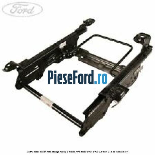Cadru sezut scaun fata stanga reglaj 2 nivele Ford Focus 2004-2007 1.8 TDCi 115 cp KKDA diesel