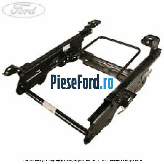 Cadru sezut scaun fata stanga reglaj 2 nivele Ford Focus 2008-2011 2.0 145 cp AODA, AODB, AODE, SYDA benzina
