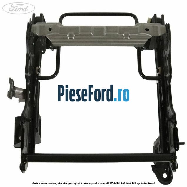 Cadru sezut scaun fata stanga reglaj 4 nivele Ford C-Max 2007-2011 2.0 TDCi 110 cp Cadru sezut scaun fata stanga reglaj 4 nivele Ford C-Max 2007-2011 2.0 TDCi 110 cp IXDA diesel