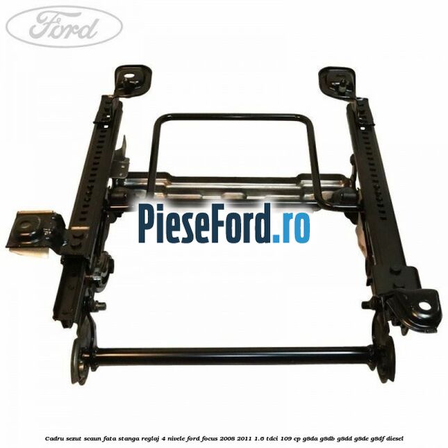 Cadru sezut scaun fata stanga reglaj 4 nivele Ford Focus 2008-2011 1.6 TDCi 109 cp G8DA, G8DB, G8DD, G8DE, G8DF diesel