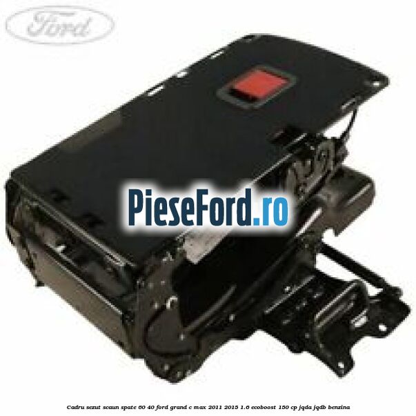 Cadru sezut scaun spate 60/40 Ford Grand C-Max 2011-2015 1.6 EcoBoost 150 cp JQDA, JQDB benzina