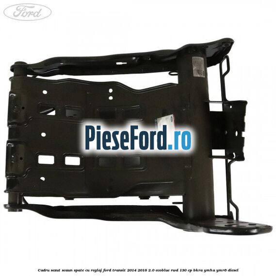 Cadru sezut scaun spate cu reglaj Ford Transit 2014-2018 2.0 EcoBlue RWD 130 cp BKRA, YMHA, YMR6 diesel