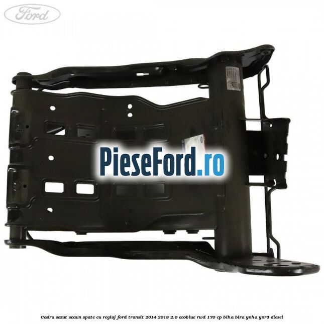 Cadru sezut scaun spate cu reglaj Ford Transit 2014-2018 2.0 EcoBlue RWD 170 cp Cadru sezut scaun spate cu reglaj Ford Transit 2014-2018 2.0 EcoBlue RWD 170 cp BLHA, BLRA, YNHA, YNR6 diesel