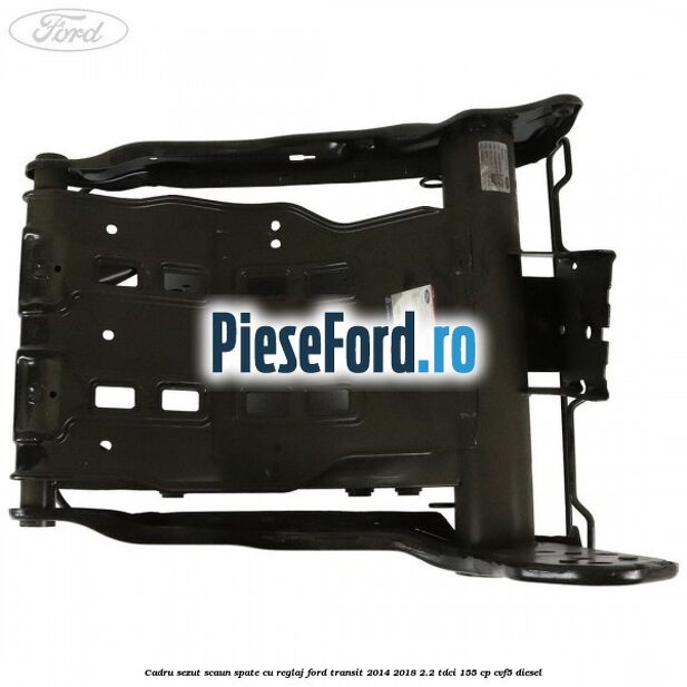 Cadru sezut scaun spate cu reglaj Ford Transit 2014-2018 2.2 TDCi 155 cp CVF5 diesel