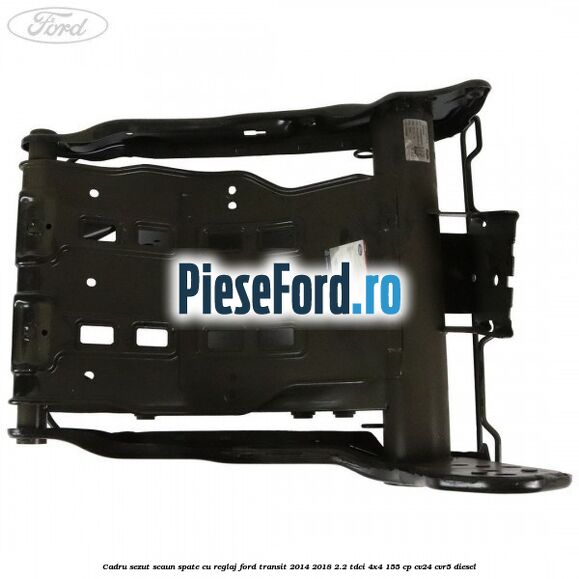 Cadru sezut scaun spate cu reglaj Ford Transit 2014-2018 2.2 TDCi 4x4 155 cp Cadru sezut scaun spate cu reglaj Ford Transit 2014-2018 2.2 TDCi 4x4 155 cp CV24, CVR5 diesel