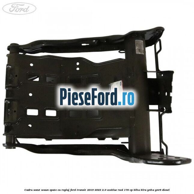 Cadru sezut scaun spate cu reglaj Ford Transit 2019-2023 2.0 EcoBlue RWD 170 cp BLHA, BLRA, YNHA, YNR6 diesel