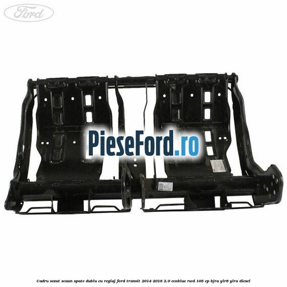 Cadru sezut scaun spate dublu cu reglaj Ford Transit 2014-2018 2.0 EcoBlue RWD 105 cp BJRA, YLR6, YLRA diesel