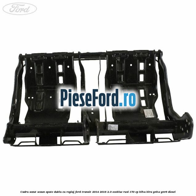 Cadru sezut scaun spate dublu cu reglaj Ford Transit 2014-2018 2.0 EcoBlue RWD 170 cp BLHA, BLRA, YNHA, YNR6 diesel