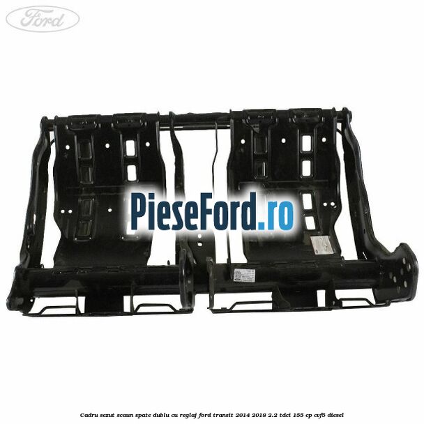 Cadru sezut scaun spate dublu cu reglaj Ford Transit 2014-2018 2.2 TDCi 155 cp CVF5 diesel