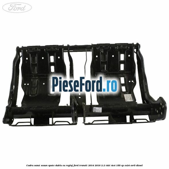 Cadru sezut scaun spate dublu cu reglaj Ford Transit 2014-2018 2.2 TDCi 4x4 155 cp Cadru sezut scaun spate dublu cu reglaj Ford Transit 2014-2018 2.2 TDCi 4x4 155 cp CV24, CVR5 diesel
