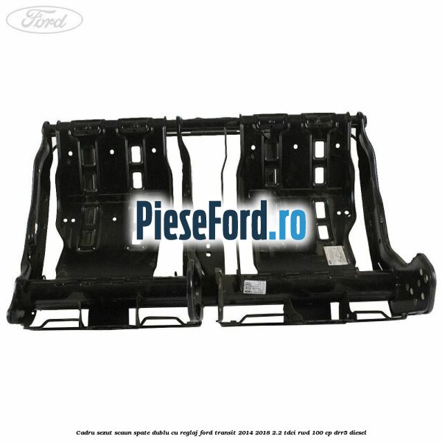 Cadru sezut scaun spate dublu cu reglaj Ford Transit 2014-2018 2.2 TDCi RWD 100 cp Cadru sezut scaun spate dublu cu reglaj Ford Transit 2014-2018 2.2 TDCi RWD 100 cp DRR5 diesel